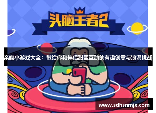 亲吻小游戏大全:带给你和伴侣甜蜜互动的有趣创意与浪漫挑战 亲吻小游戏大全:带给你和伴侣甜蜜互动的有趣创意与浪漫挑战